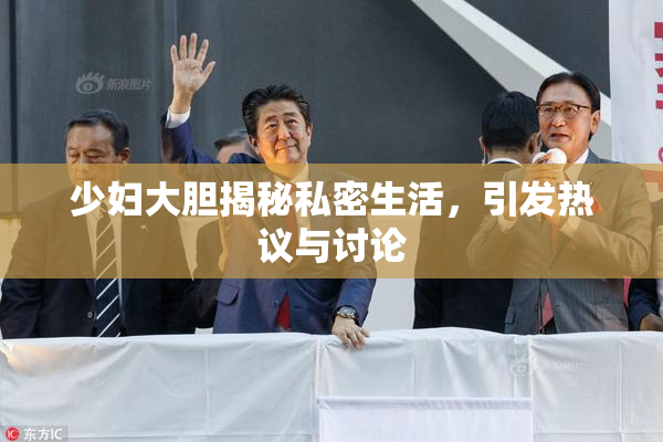 少妇大胆揭秘私密生活，引发热议与讨论
