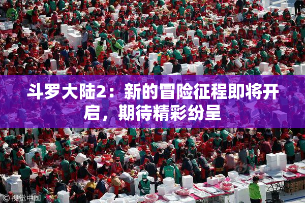 斗罗大陆2：新的冒险征程即将开启，期待精彩纷呈