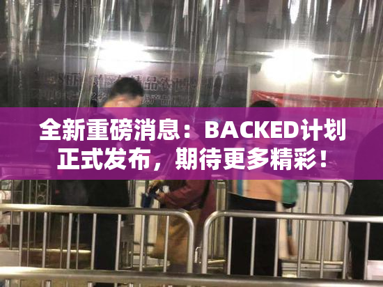 全新重磅消息：BACKED计划正式发布，期待更多精彩！