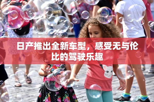 日产推出全新车型，感受无与伦比的驾驶乐趣