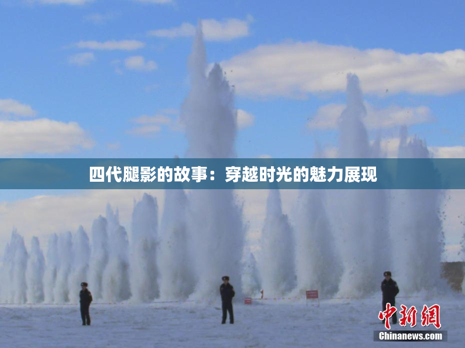 四代腿影的故事：穿越时光的魅力展现