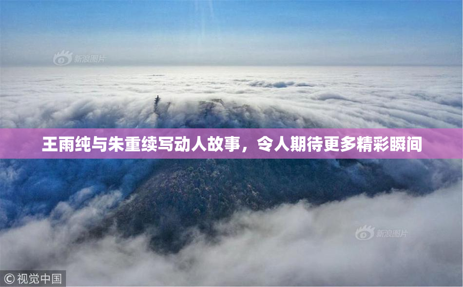 王雨纯与朱重续写动人故事，令人期待更多精彩瞬间