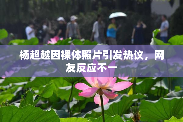 杨超越因裸体照片引发热议，网友反应不一