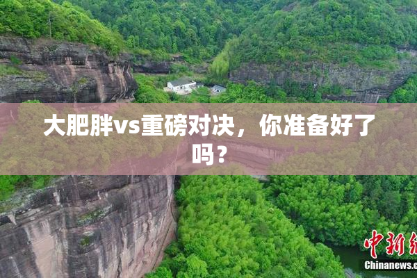 大肥胖vs重磅对决，你准备好了吗？