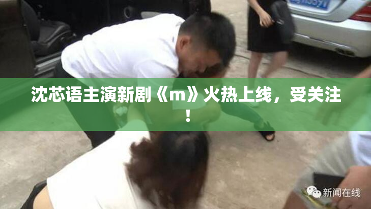 沈芯语主演新剧《m》火热上线，受关注！