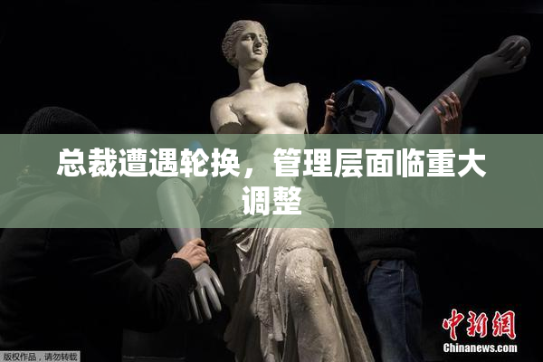 总裁遭遇轮换，管理层面临重大调整