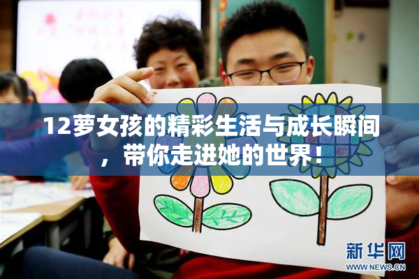 12萝女孩的精彩生活与成长瞬间，带你走进她的世界！