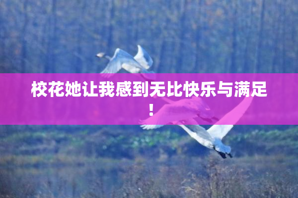 校花她让我感到无比快乐与满足！
