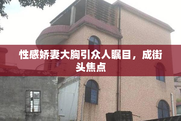 性感娇妻大胸引众人瞩目，成街头焦点