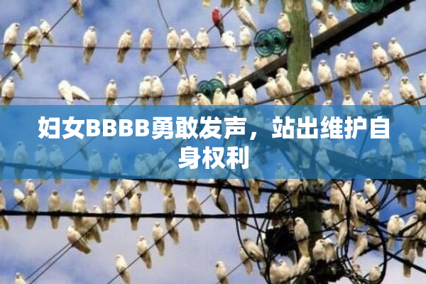 妇女BBBB勇敢发声，站出维护自身权利