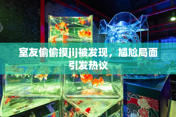 室友偷偷摸jij被发现，尴尬局面引发热议