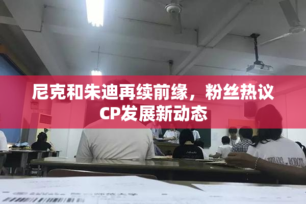 尼克和朱迪再续前缘，粉丝热议CP发展新动态