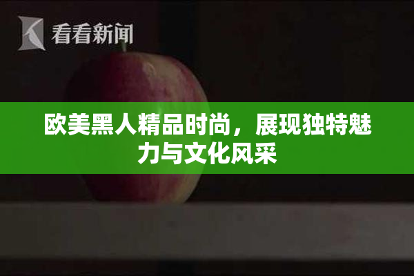 欧美黑人精品时尚，展现独特魅力与文化风采