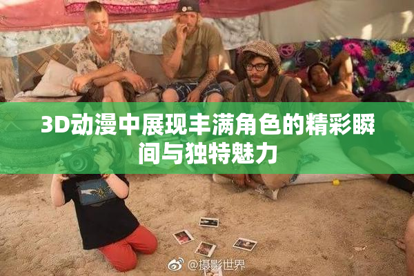 3D动漫中展现丰满角色的精彩瞬间与独特魅力