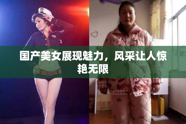 国产美女展现魅力，风采让人惊艳无限
