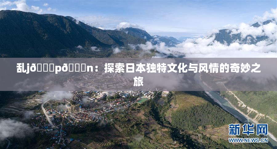 乱j🈚p🈚n：探索日本独特文化与风情的奇妙之旅