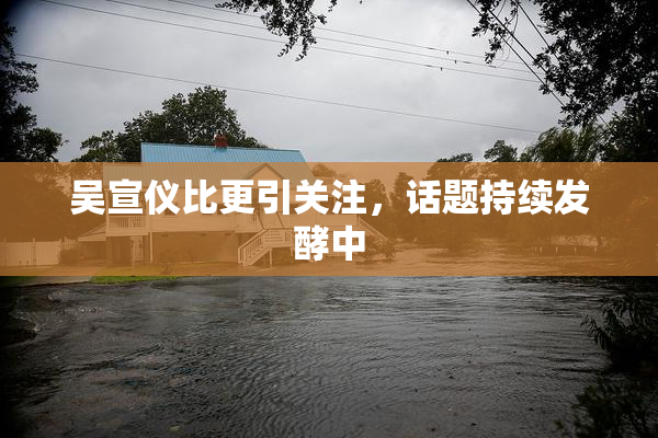吴宣仪比更引关注，话题持续发酵中