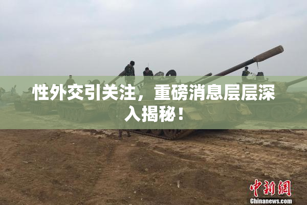 性外交引关注，重磅消息层层深入揭秘！