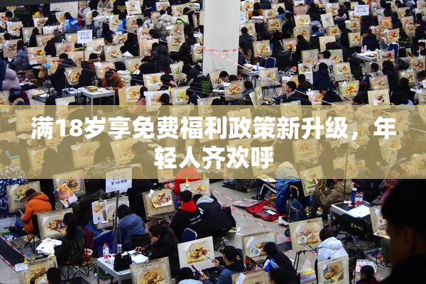 满18岁享免费福利政策新升级，年轻人齐欢呼