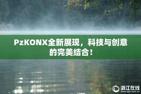 PzKONX全新展现，科技与创意的完美结合！