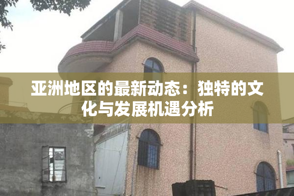 亚洲地区的最新动态：独特的文化与发展机遇分析
