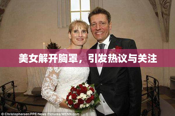 美女解开胸罩，引发热议与关注