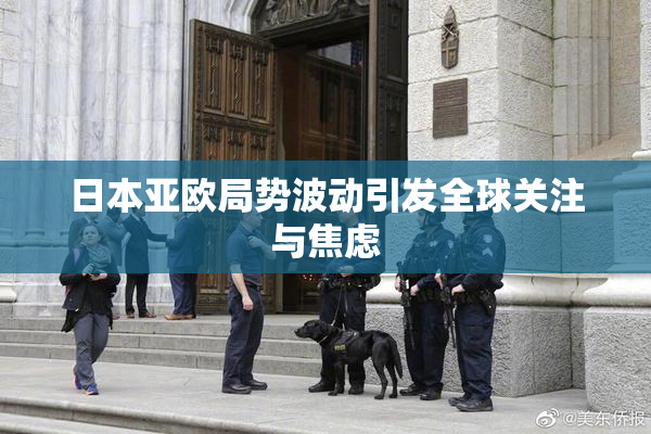 日本亚欧局势波动引发全球关注与焦虑