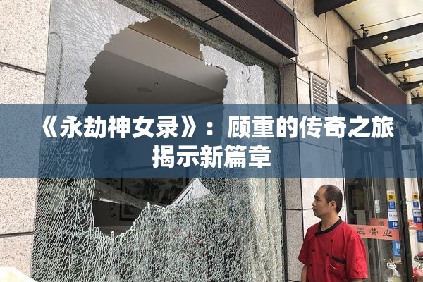 《永劫神女录》：顾重的传奇之旅揭示新篇章