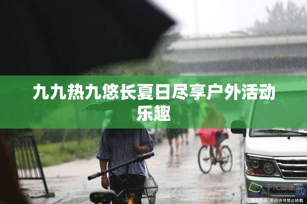 九九热九悠长夏日尽享户外活动乐趣