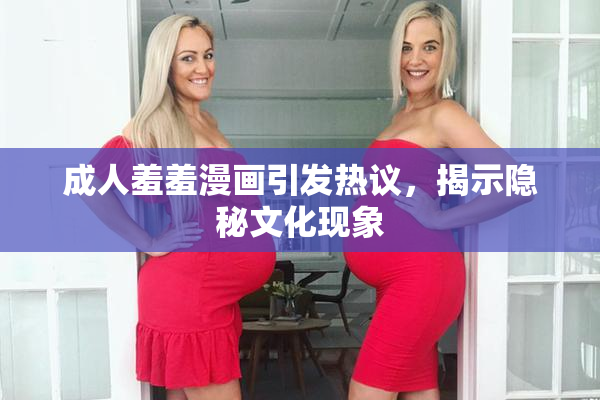 成人羞羞漫画引发热议，揭示隐秘文化现象