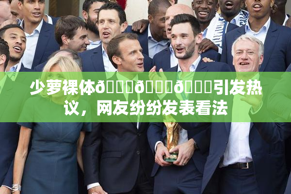 少萝裸体🔞🔞🔞引发热议，网友纷纷发表看法