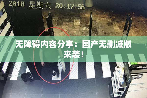 无障碍内容分享：国产无删减版来袭！