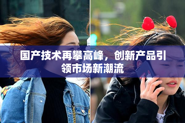 国产技术再攀高峰，创新产品引领市场新潮流