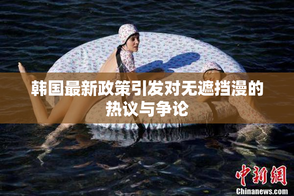 韩国最新政策引发对无遮挡漫的热议与争论