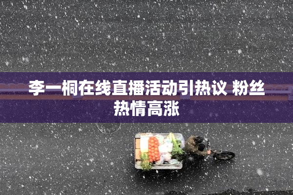 李一桐在线直播活动引热议 粉丝热情高涨