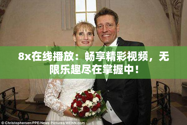 8x在线播放：畅享精彩视频，无限乐趣尽在掌握中！