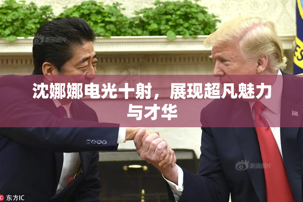 沈娜娜电光十射，展现超凡魅力与才华