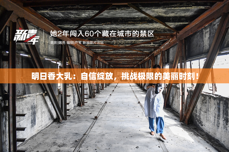 明日香大乳：自信绽放，挑战极限的美丽时刻！