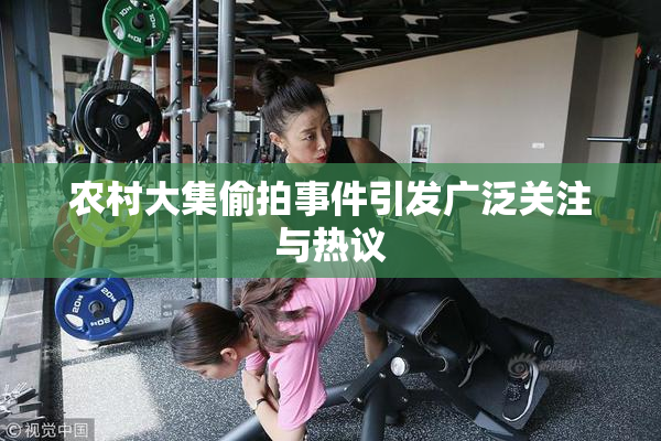 农村大集偷拍事件引发广泛关注与热议