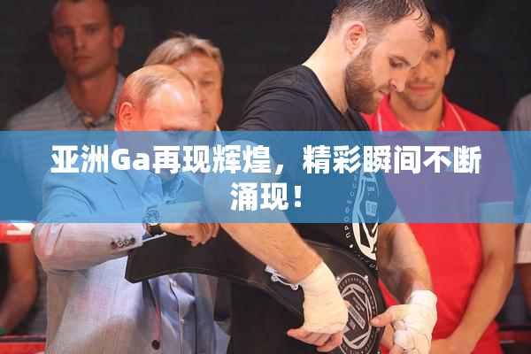 亚洲Ga再现辉煌，精彩瞬间不断涌现！