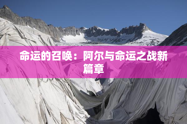命运的召唤：阿尔与命运之战新篇章