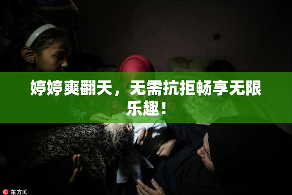 婷婷爽翻天，无需抗拒畅享无限乐趣！