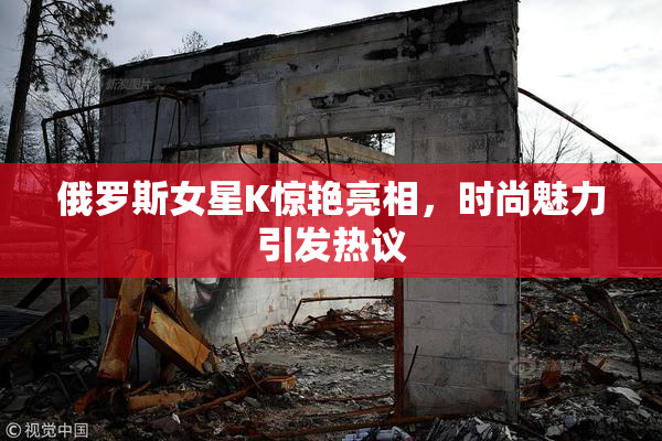 俄罗斯女星K惊艳亮相，时尚魅力引发热议