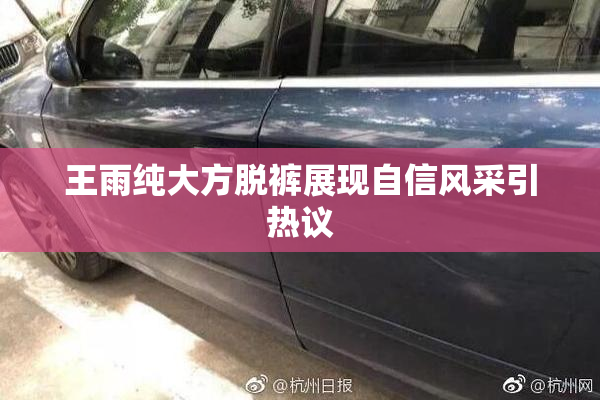 王雨纯大方脱裤展现自信风采引热议