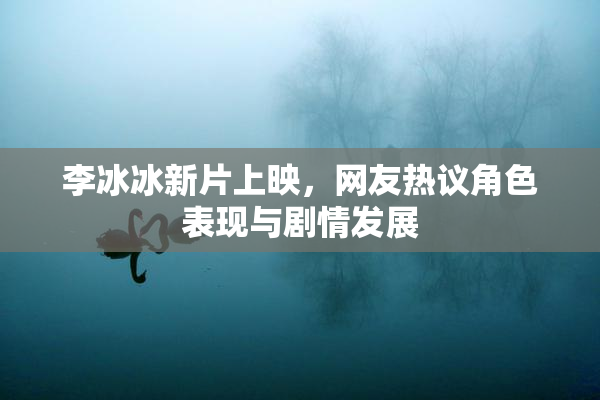 李冰冰新片上映，网友热议角色表现与剧情发展
