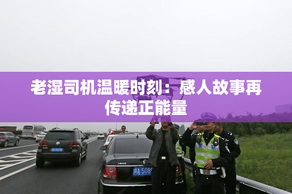 老湿司机温暖时刻：感人故事再传递正能量