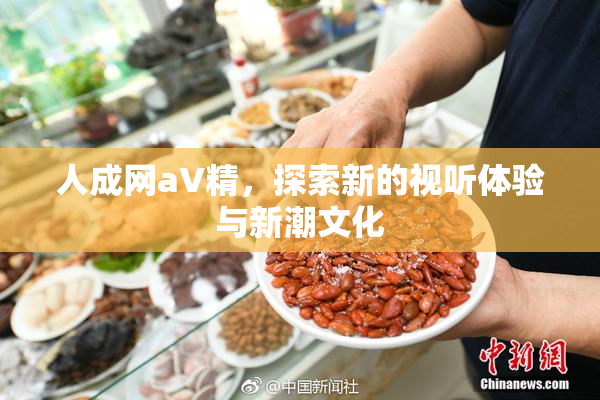 人成网aV精，探索新的视听体验与新潮文化