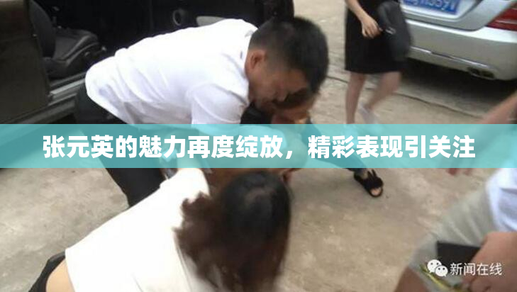 张元英的魅力再度绽放，精彩表现引关注