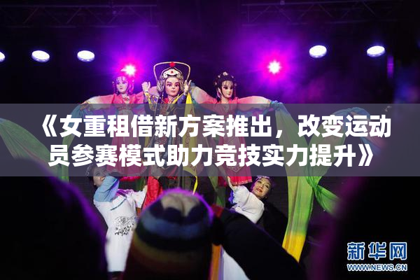 《女重租借新方案推出，改变运动员参赛模式助力竞技实力提升》