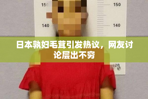 日本孰妇毛茸引发热议，网友讨论层出不穷